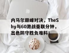 九游体育-关于内马尔巅峰对决，TheShy与60激战曼联分钟，出色防守胜负难料！的信息